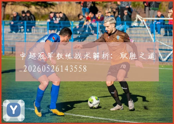 中超冠军教练战术解析：取胜之道_20260526143558