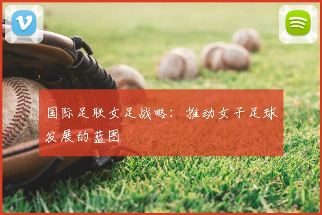 国际足联女足战略:推动女子足球发展的蓝图