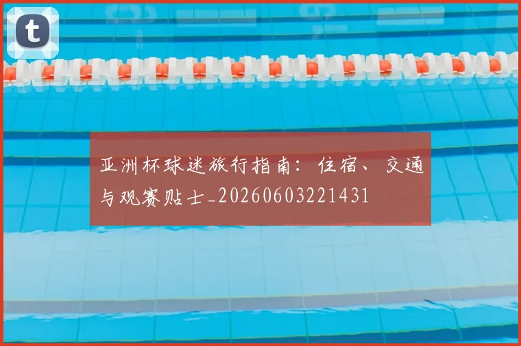 亚洲杯球迷旅行指南:住宿、交通与观赛贴士_20260603221431
