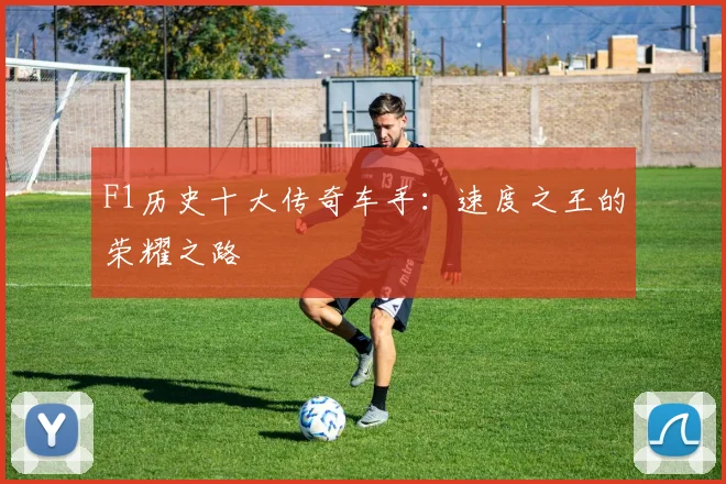 F1历史十大传奇车手:速度之王的荣耀之路