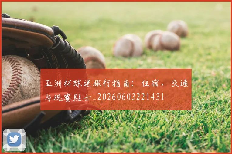 亚洲杯球迷旅行指南:住宿、交通与观赛贴士_20260603221431
