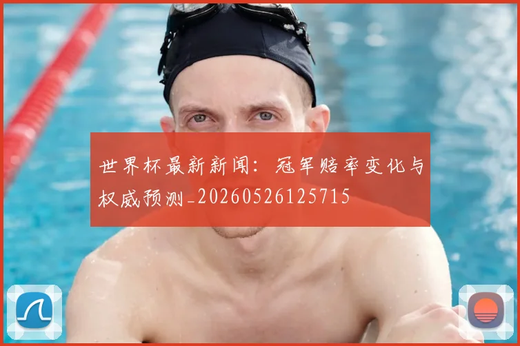 世界杯最新新闻：冠军赔率变化与权威预测_20260526125715