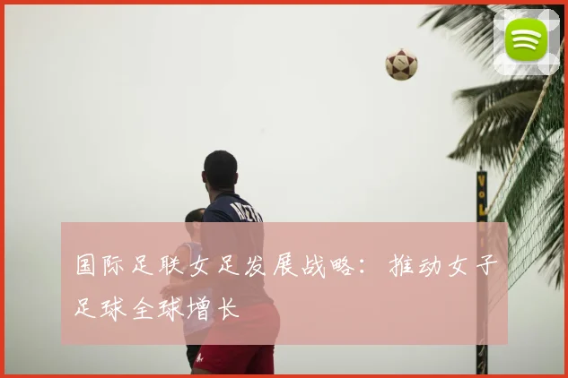 国际足联女足发展战略:推动女子足球全球增长