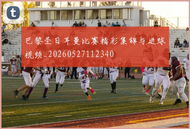 巴黎圣日耳曼比赛精彩集锦与进球视频_20260527112340