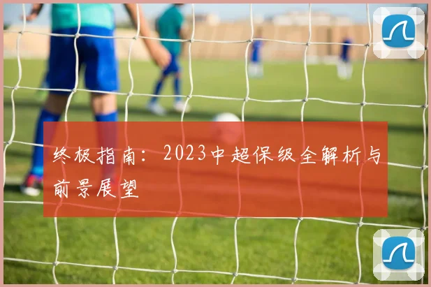 终极指南：2023中超保级全解析与前景展望
