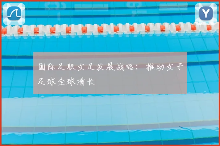国际足联女足发展战略:推动女子足球全球增长